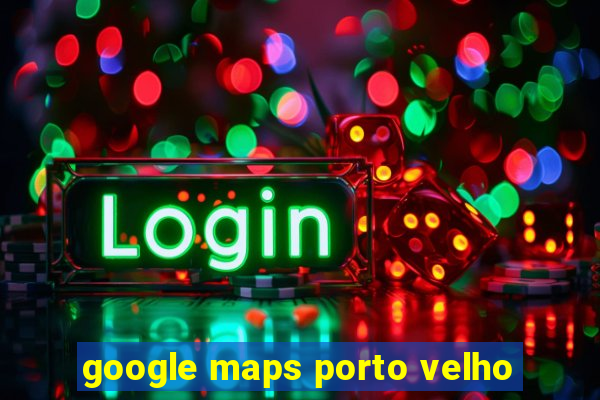 google maps porto velho